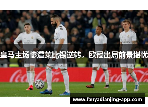 皇马主场惨遭莱比锡逆转，欧冠出局前景堪忧